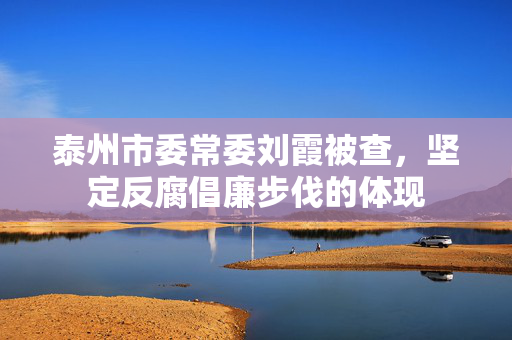 泰州市委常委刘霞被查，坚定反腐倡廉步伐的体现