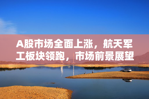 A股市场全面上涨，航天军工板块领跑，市场前景展望积极