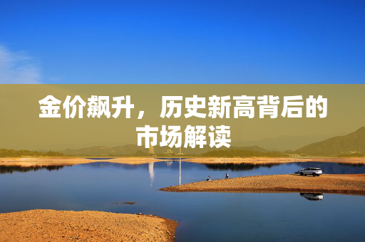 金价飙升，历史新高背后的市场解读