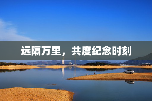远隔万里，共度纪念时刻