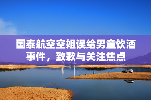 国泰航空空姐误给男童饮酒事件，致歉与关注焦点