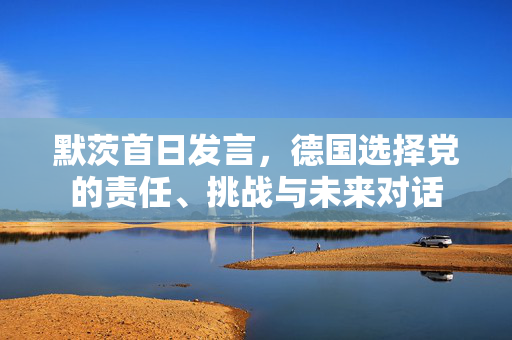 默茨首日发言，德国选择党的责任、挑战与未来对话