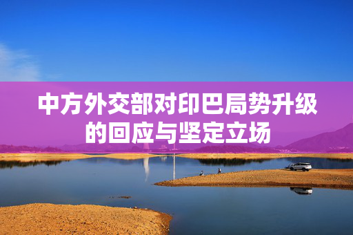 中方外交部对印巴局势升级的回应与坚定立场
