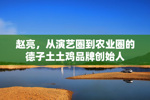 赵亮，从演艺圈到农业圈的德子土土鸡品牌创始人