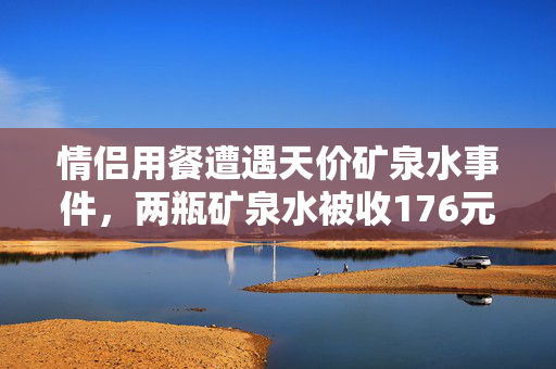 情侣用餐遭遇天价矿泉水事件，两瓶矿泉水被收176元