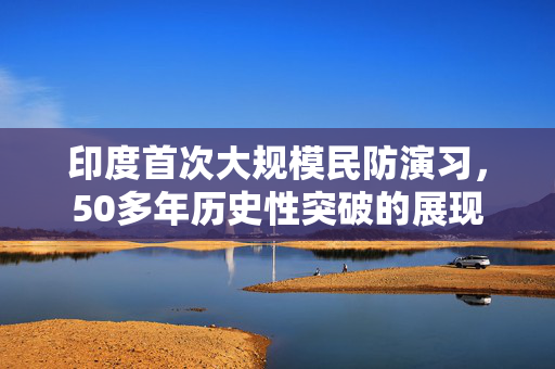 印度首次大规模民防演习，50多年历史性突破的展现