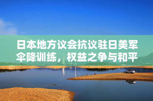 日本地方议会抗议驻日美军伞降训练，权益之争与和平诉求