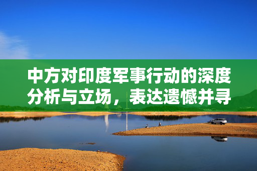 中方对印度军事行动的深度分析与立场，表达遗憾并寻求和平解决之道