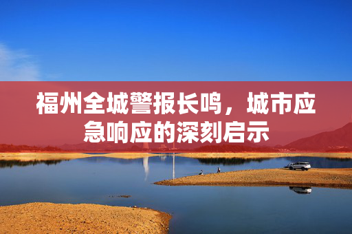 福州全城警报长鸣，城市应急响应的深刻启示