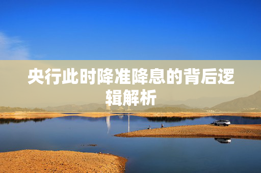 央行此时降准降息的背后逻辑解析