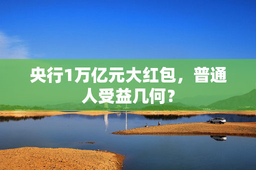 央行1万亿元大红包，普通人受益几何？