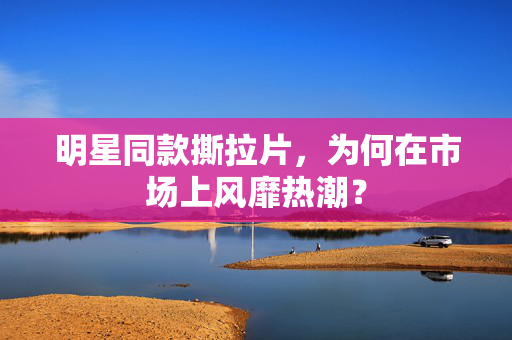 明星同款撕拉片，为何在市场上风靡热潮？