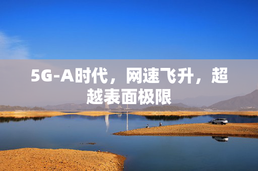 5G-A时代，网速飞升，超越表面极限