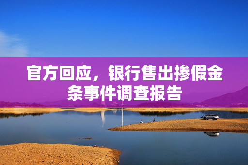 官方回应，银行售出掺假金条事件调查报告
