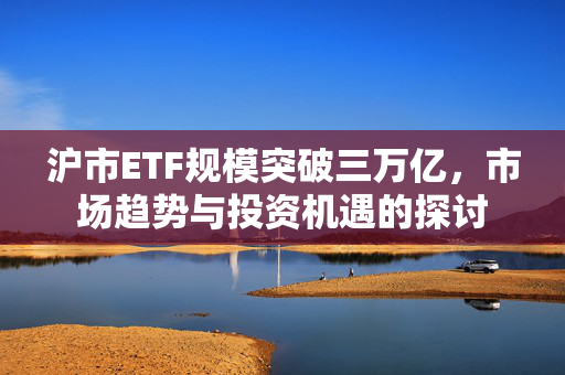 沪市ETF规模突破三万亿，市场趋势与投资机遇的探讨