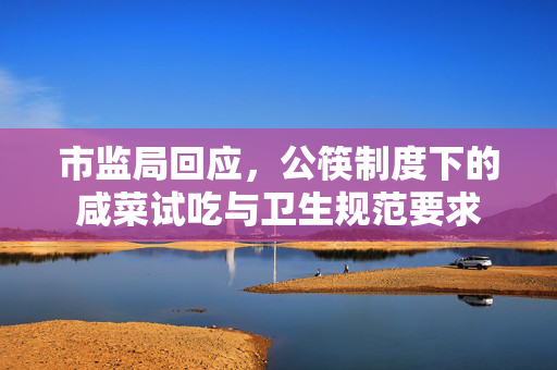 市监局回应，公筷制度下的咸菜试吃与卫生规范要求