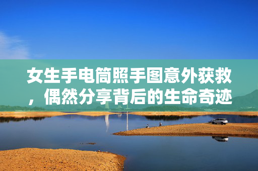 女生手电筒照手图意外获救，偶然分享背后的生命奇迹