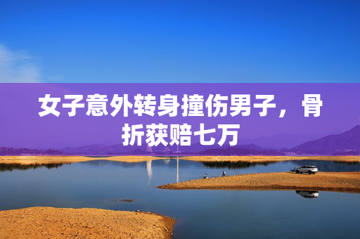 女子意外转身撞伤男子，骨折获赔七万