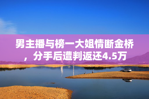 男主播与榜一大姐情断金桥，分手后遭判返还4.5万