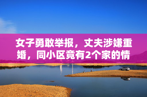 女子勇敢举报，丈夫涉嫌重婚，同小区竟有2个家的情况揭露
