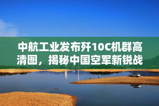 中航工业发布歼10C机群高清图，揭秘中国空军新锐战力