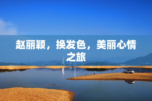 赵丽颖，换发色，美丽心情之旅