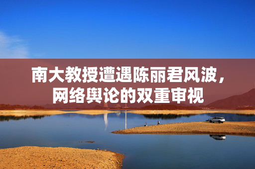 南大教授遭遇陈丽君风波，网络舆论的双重审视