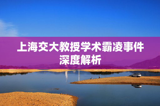 上海交大教授学术霸凌事件深度解析