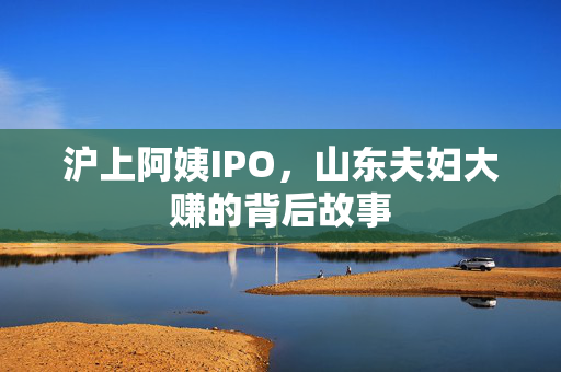 沪上阿姨IPO，山东夫妇大赚的背后故事