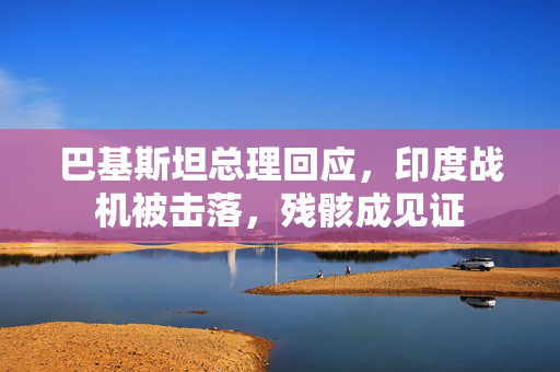 巴基斯坦总理回应，印度战机被击落，残骸成见证