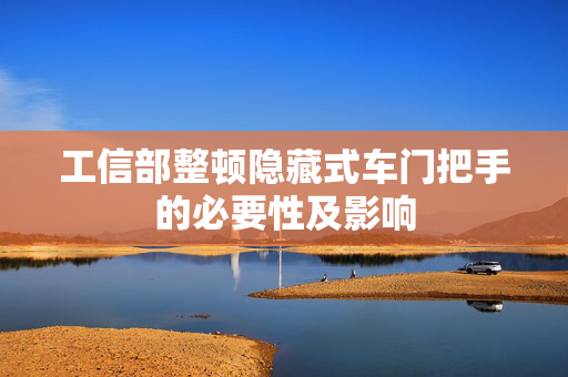 工信部整顿隐藏式车门把手的必要性及影响