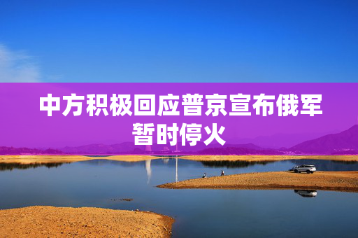 中方积极回应普京宣布俄军暂时停火