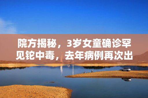 院方揭秘，3岁女童确诊罕见铊中毒，去年病例再次出现